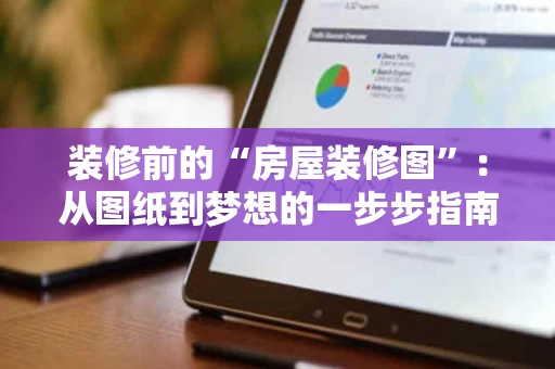 装修前的“房屋装修图”：从图纸到梦想的一步步指南