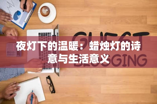 夜灯下的温暖:蜡烛灯的诗意与生活意义 夜灯下的温暖:蜡烛灯的诗意与生活意义