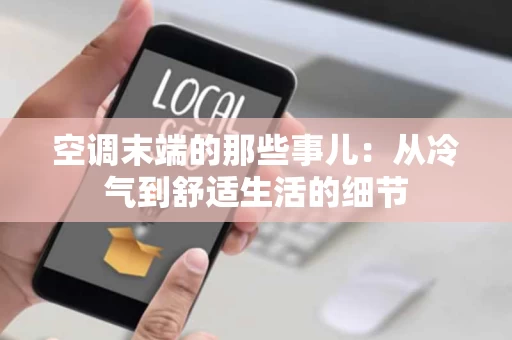 空调末端的那些事儿:从冷气到舒适生活的细节 空调末端的那些事儿:从冷气到舒适生活的细节
