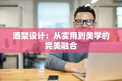 酒架设计:从实用到美学的完美融合 酒架设计:从实用到美学的完美融合