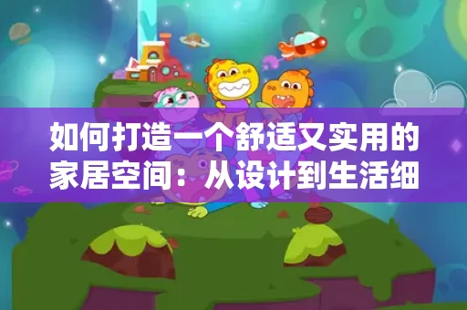 如何打造一个舒适又实用的家居空间:从设计到生活细节 如何打造一个舒适又实用的家居空间:从设计到生活细节
