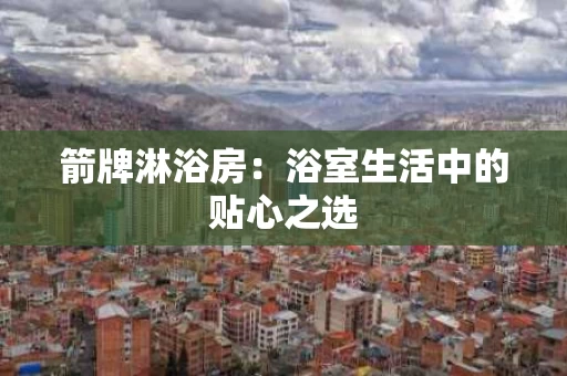 箭牌淋浴房：浴室生活中的贴心之选