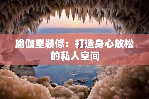 瑜伽室装修:打造身心放松的私人空间 瑜伽室装修:打造身心放松的私人空间