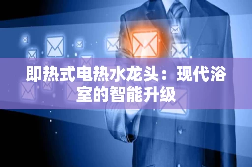 即热式电热水龙头:现代浴室的智能升级 即热式电热水龙头:现代浴室的智能升级