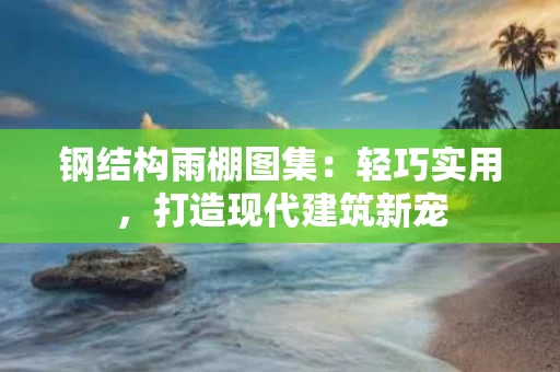 钢结构雨棚图集:轻巧实用,打造现代建筑新宠 钢结构雨棚图集:轻巧实用,打造现代建筑新宠