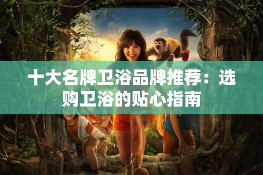 十大名牌卫浴品牌推荐:选购卫浴的贴心指南 十大名牌卫浴品牌推荐:选购卫浴的贴心指南