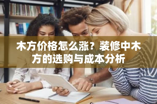 木方价格怎么涨？装修中木方的选购与成本分析