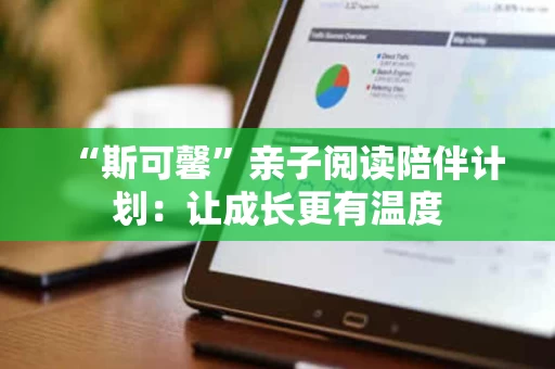 “斯可馨”亲子阅读陪伴计划:让成长更有温度 “斯可馨”亲子阅读陪伴计划:让成长更有温度