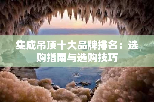 集成吊顶十大品牌排名：选购指南与选购技巧