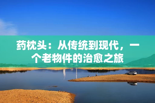 药枕头：从传统到现代，一个老物件的治愈之旅