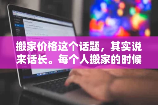 搬家价格这个话题,其实说来话长。每个人搬家的时候,都会遇到各种各样的问题,比如搬家费用高不高、能不能找到靠谱的搬家公司、有没有隐藏的收费项目等等。现在很多人搬家,尤其是年轻人,经常会觉得“搬家太贵了”,甚至有些担心自己是不是被“坑”了。其实,这背后是很多现实因素在起作用,也反映了当前搬家市场的一些现状。 搬家价格这个话题,其实说来话长。每个人搬家的时候,都会遇到各种各样的问题,比如搬家费用高不高、能不能找到靠谱的搬家公司、有没有隐藏的收费项目等等。现在很多人搬家,尤其是年轻人,经常会觉得“搬家太贵了”,甚至有些担心自己是不是被“坑”了。其实,这背后是很多现实因素在起作用,也反映了当前搬家市场的一些现状。