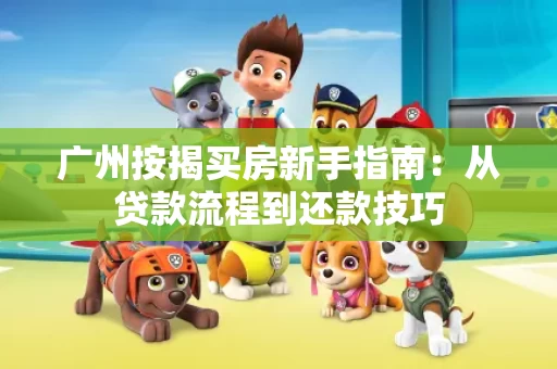 广州按揭买房新手指南:从贷款流程到还款技巧 广州按揭买房新手指南:从贷款流程到还款技巧