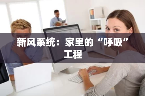 新风系统:家里的“呼吸”工程 新风系统:家里的“呼吸”工程