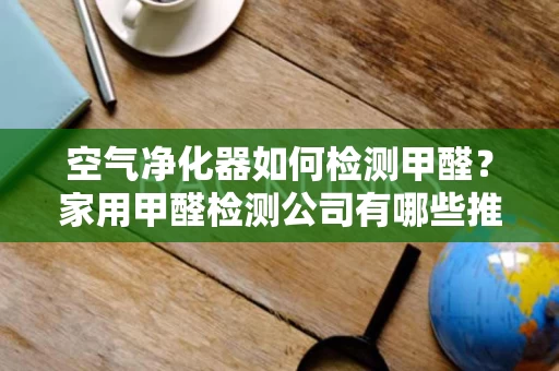 空气净化器如何检测甲醛?家用甲醛检测公司有哪些推荐? 空气净化器如何检测甲醛?家用甲醛检测公司有哪些推荐?