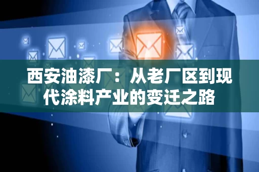西安油漆厂:从老厂区到现代涂料产业的变迁之路 西安油漆厂:从老厂区到现代涂料产业的变迁之路