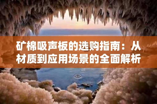 矿棉吸声板的选购指南：从材质到应用场景的全面解析
