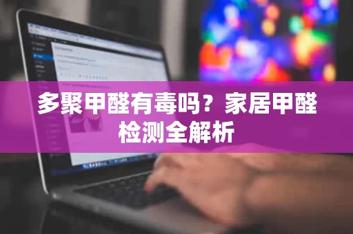 多聚甲醛有毒吗?家居甲醛检测全解析 多聚甲醛有毒吗?家居甲醛检测全解析