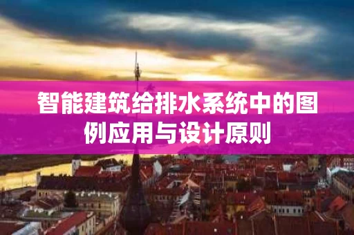 智能建筑给排水系统中的图例应用与设计原则 智能建筑给排水系统中的图例应用与设计原则