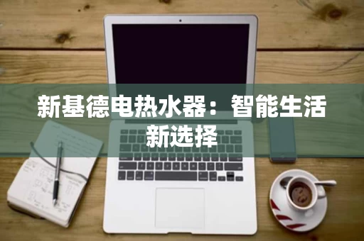 新基德电热水器：智能生活新选择