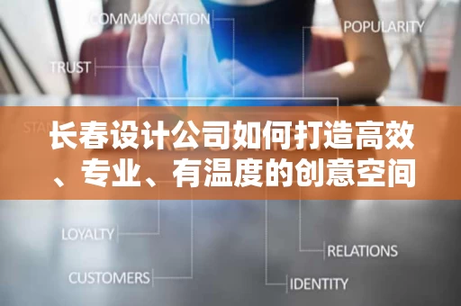 长春设计公司如何打造高效、专业、有温度的创意空间