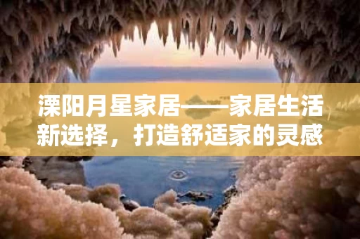 溧阳月星家居——家居生活新选择,打造舒适家的灵感来源 溧阳月星家居——家居生活新选择,打造舒适家的灵感来源