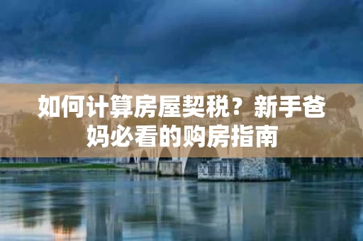 如何计算房屋契税?新手爸妈必看的购房指南 如何计算房屋契税?新手爸妈必看的购房指南