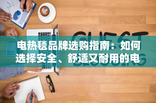 电热毯品牌选购指南:如何选择安全、舒适又耐用的电热毯? 电热毯品牌选购指南:如何选择安全、舒适又耐用的电热毯?