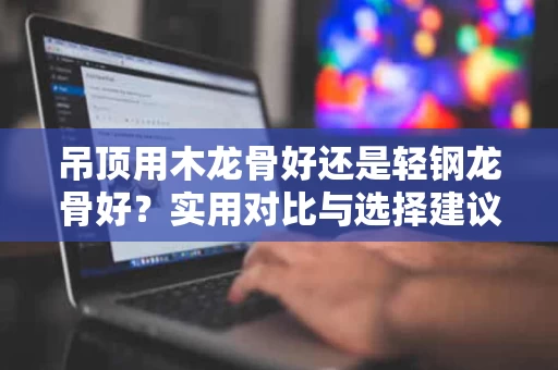 吊顶用木龙骨好还是轻钢龙骨好?实用对比与选择建议 吊顶用木龙骨好还是轻钢龙骨好?实用对比与选择建议