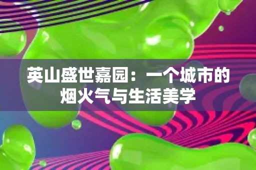 英山盛世嘉园:一个城市的烟火气与生活美学 英山盛世嘉园:一个城市的烟火气与生活美学
