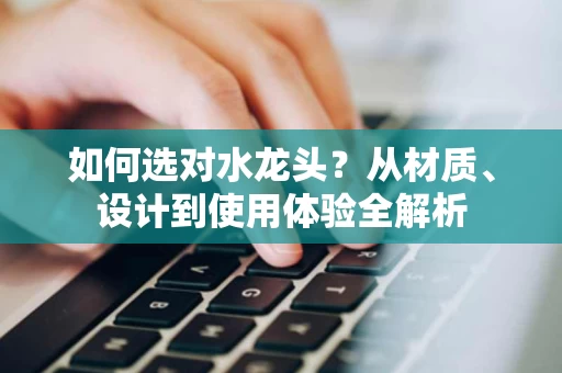 如何选对水龙头?从材质、设计到使用体验全解析 如何选对水龙头?从材质、设计到使用体验全解析