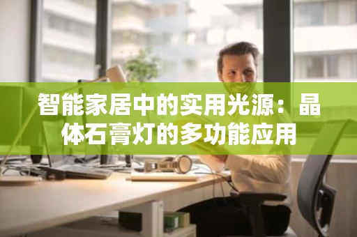 智能家居中的实用光源:晶体石膏灯的多功能应用 智能家居中的实用光源:晶体石膏灯的多功能应用