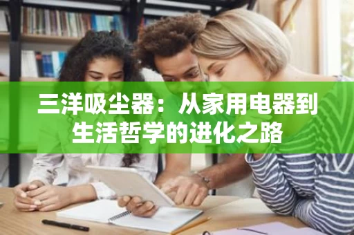 三洋吸尘器:从家用电器到生活哲学的进化之路 三洋吸尘器:从家用电器到生活哲学的进化之路
