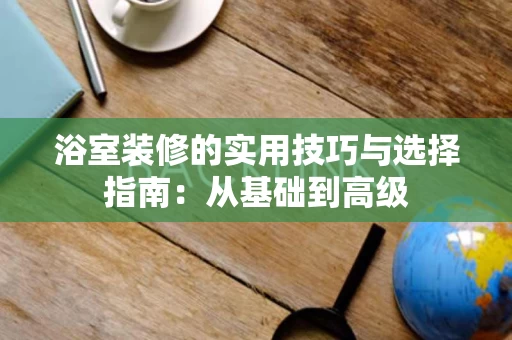 浴室装修的实用技巧与选择指南：从基础到高级