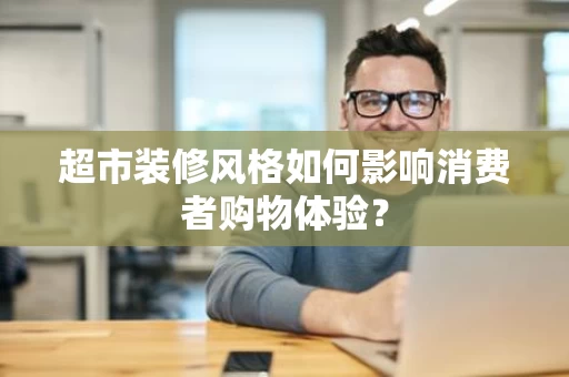 超市装修风格如何影响消费者购物体验？