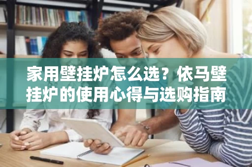 家用壁挂炉怎么选？依马壁挂炉的使用心得与选购指南