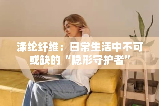 涤纶纤维：日常生活中不可或缺的“隐形守护者”