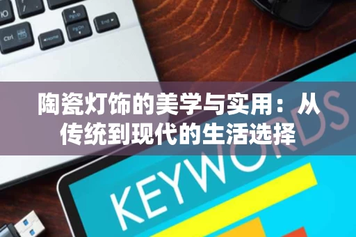 陶瓷灯饰的美学与实用：从传统到现代的生活选择