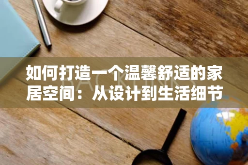 如何打造一个温馨舒适的家居空间：从设计到生活细节