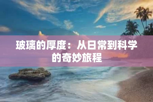 玻璃的厚度：从日常到科学的奇妙旅程