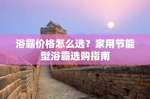浴霸价格怎么选？家用节能型浴霸选购指南