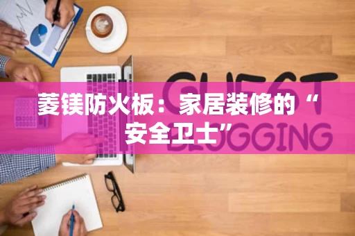 菱镁防火板：家居装修的“安全卫士”