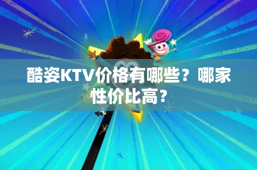 酷姿KTV价格有哪些？哪家性价比高？