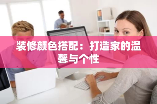 装修颜色搭配：打造家的温馨与个性