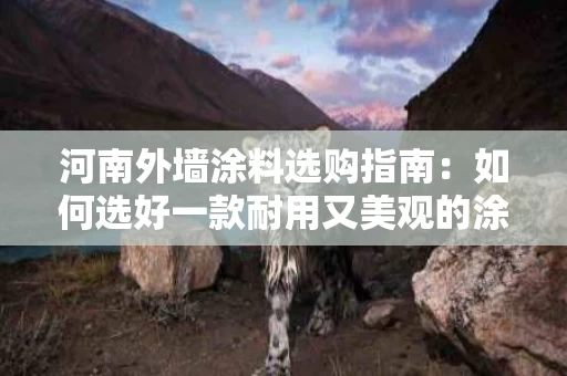 河南外墙涂料选购指南：如何选好一款耐用又美观的涂料