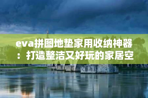 eva拼图地垫家用收纳神器：打造整洁又好玩的家居空间