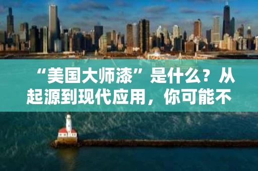 “美国大师漆”是什么？从起源到现代应用，你可能不知道的真相