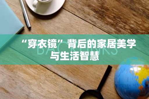 “穿衣镜”背后的家居美学与生活智慧