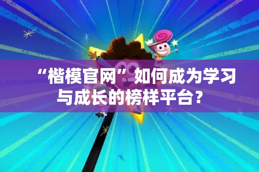 “楷模官网”如何成为学习与成长的榜样平台？