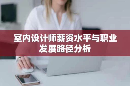 室内设计师薪资水平与职业发展路径分析 室内设计师薪资水平与职业发展路径分析