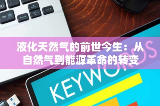 液化天然气的前世今生:从自然气到能源革命的转变 液化天然气的前世今生:从自然气到能源革命的转变